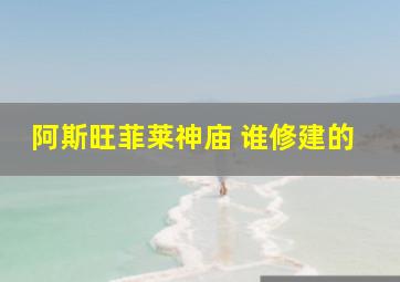 阿斯旺菲莱神庙 谁修建的